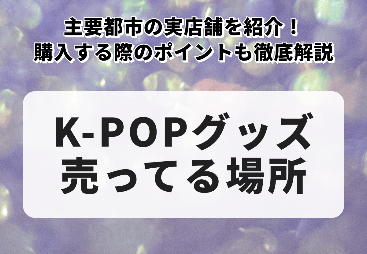 K-POPグッズが売ってる場所はどこ？　東京・大阪・横浜・福岡の実店舗を紹介！　ネット通販で購入する際のポイントも徹底解説