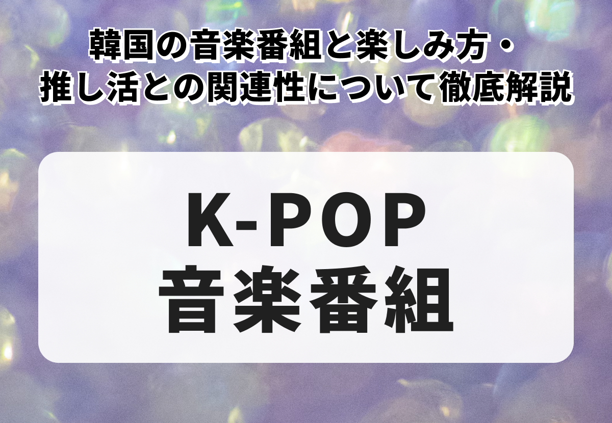 【K-POP】韓国の音楽番組と楽しみ方・推し活との関連性について徹底解説