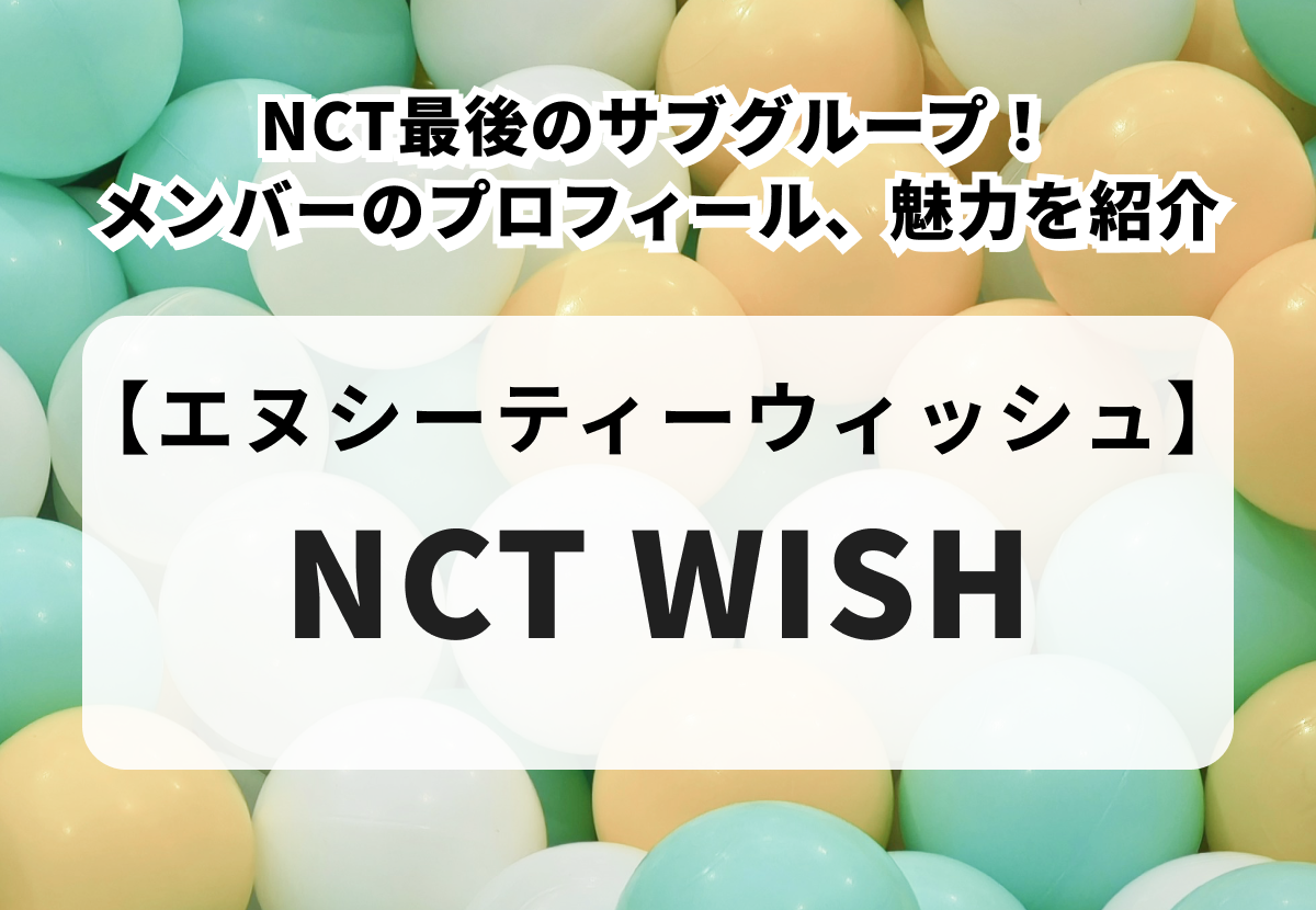 【NCT WISH】日本人も所属するNCT最後のサブグループ！メンバーのプロフィール、魅力、人気の理由を紹介