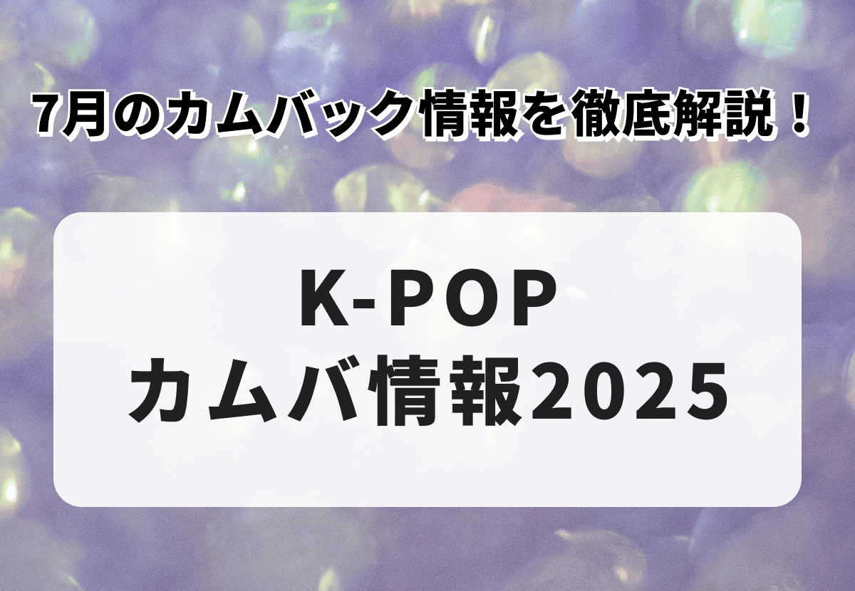 【K-POPカムバ情報2025】7月のカムバック情報を徹底解説！