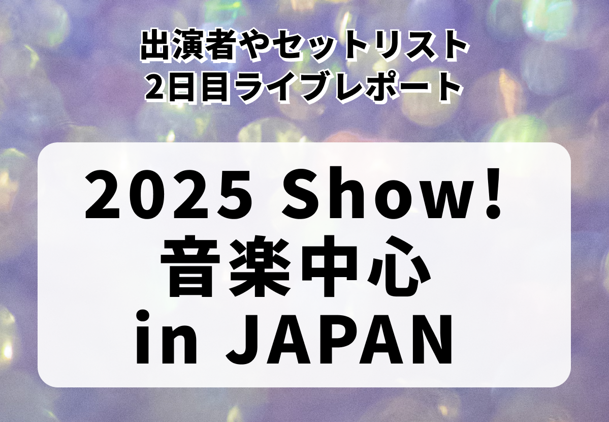 【2025 Show! 音楽中心 in JAPAN】出演者やセットリスト・2日目ライブレポート
