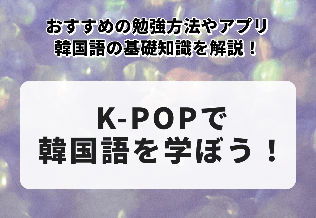 K-POPで韓国を学ぼう！おすすめの勉強方法やアプリ、知っておきたい韓国語の基本知識を解説