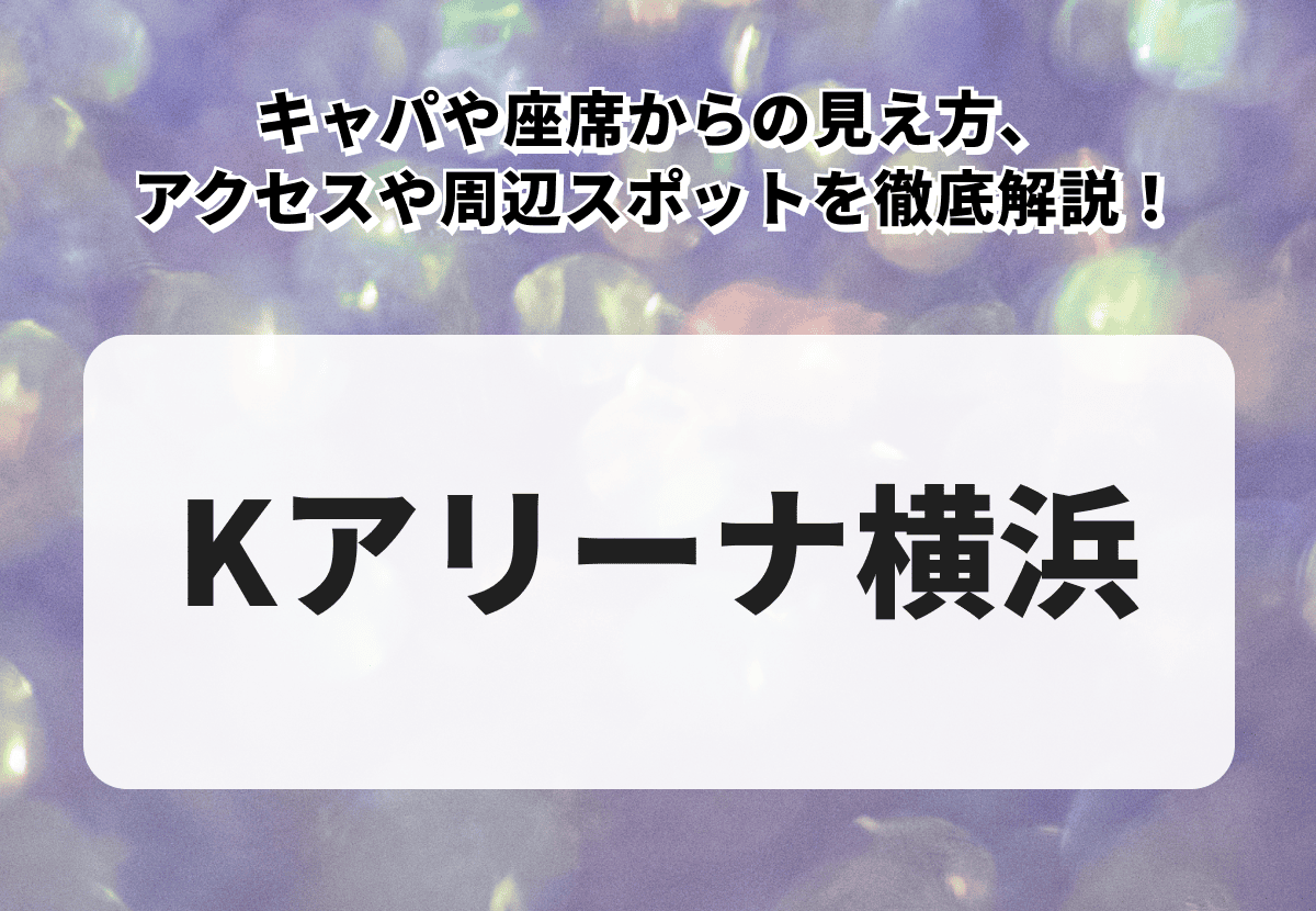 【Kアリーナ横浜】キャパ・座席・アクセス・ホテル・周辺スポットを徹底解説！アリーナ席やスタンド席からの見え方も紹介