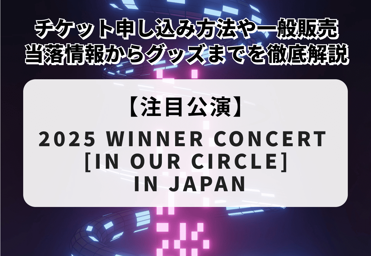 【2025 WINNER CONCERT [IN OUR CIRCLE] IN JAPAN】チケット申し込み方法や一般販売、当落情報・グッズまで徹底解説！