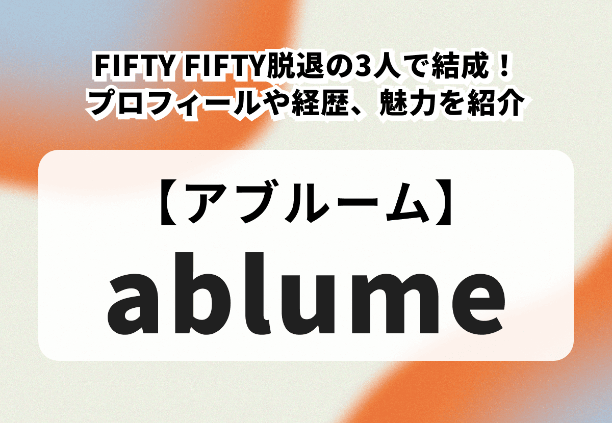 【ablume】FIFTY FIFTY脱退の3人で結成！メンバーのプロフィールや経歴、魅力を紹介