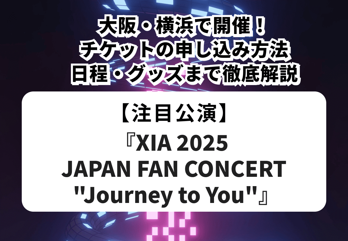 【『XIA 2025 JAPAN FAN CONCERT "Journey to You"』】 大阪・横浜で開催！チケットの申し込み方法・日程・グッズまで徹底解説