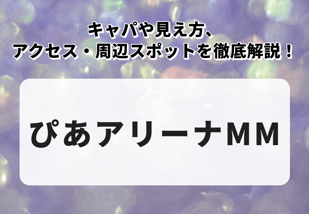 【ぴあアリーナMM】キャパや見え方、アクセス・周辺スポットを徹底解説！