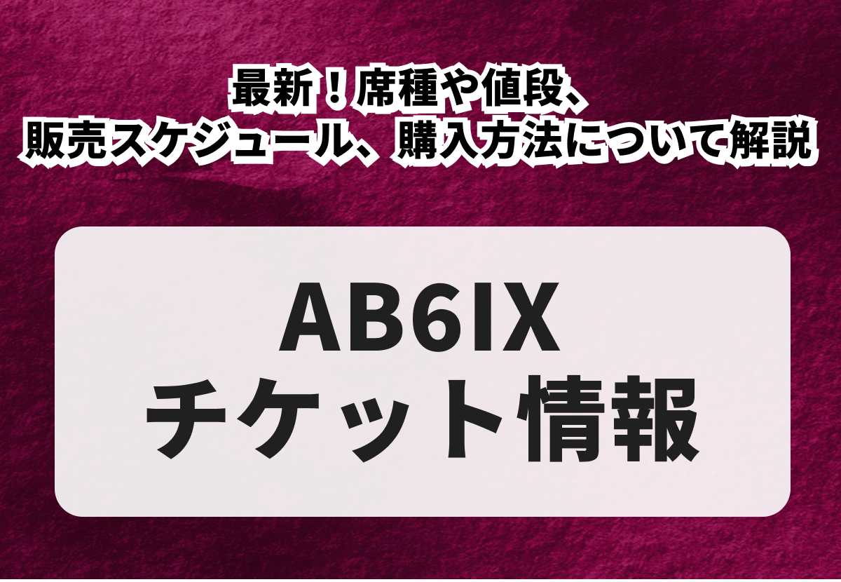 【AB6IXチケットの買い方】最新！席種や値段、販売スケジュール、購入方法について解説