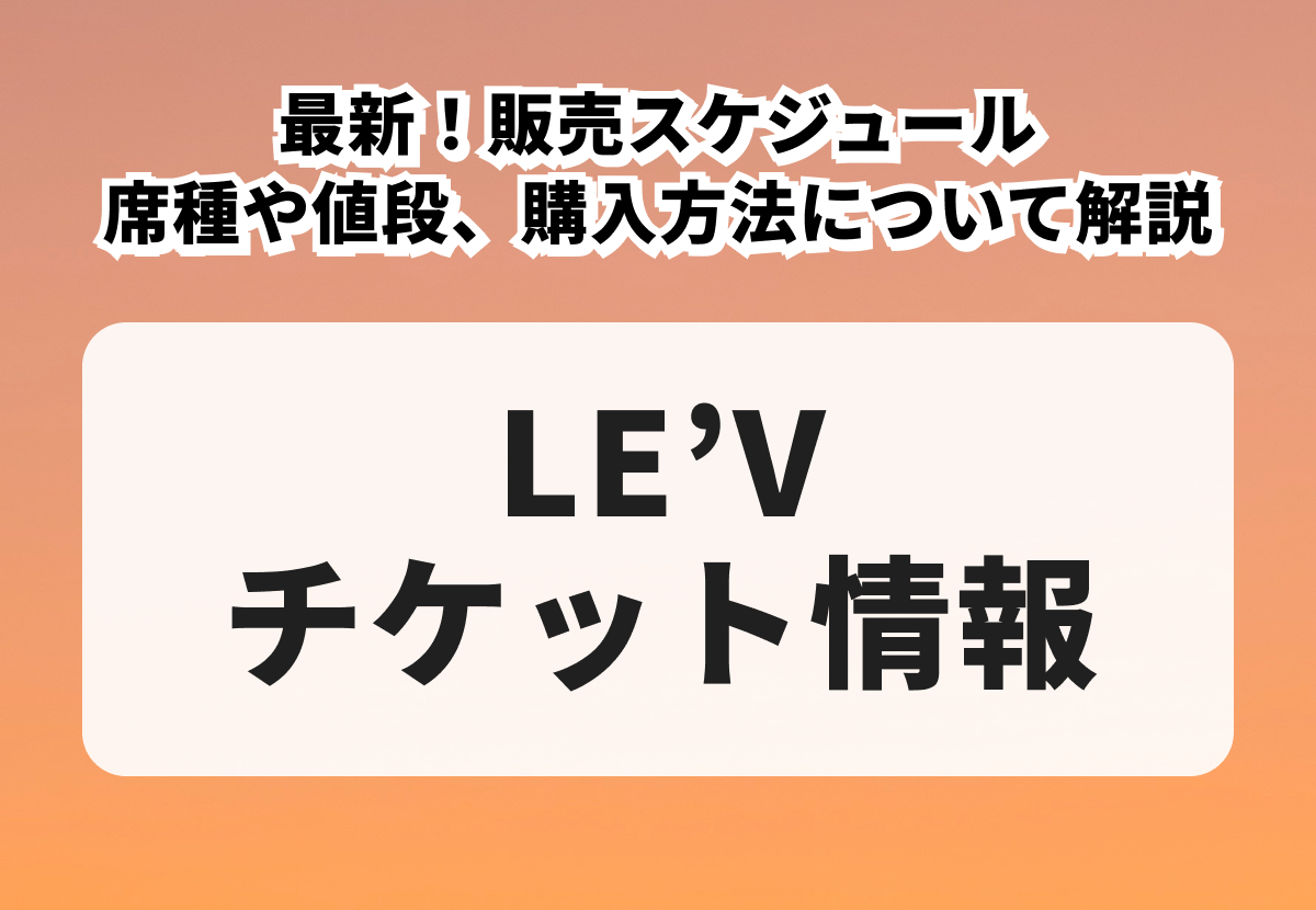 【LE’Vチケットの買い方】2026年最新！席種や値段、販売スケジュール、購入方法について解説