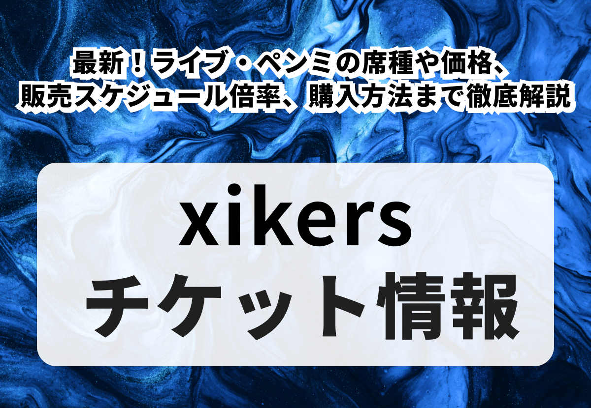 【xikersチケットの買い方】最新！ライブ・ペンミの席種や価格、販売スケジュール、倍率、購入方法まで徹底解説