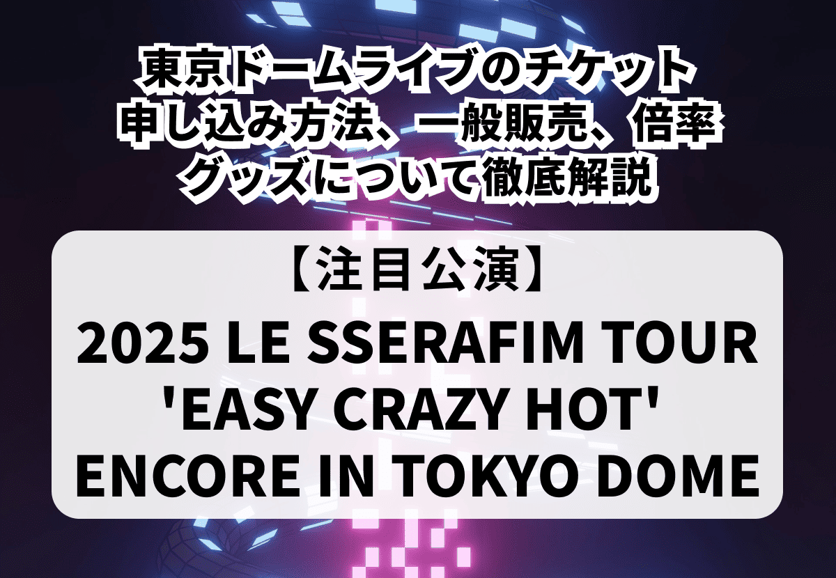 【LE SSERAFIM 当落】東京ドームライブのチケット申し込み方法や一般販売、当落情報・グッズまで徹底解説！