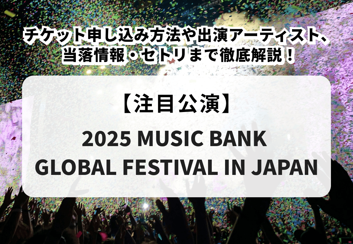 『2025 MUSIC BANK GLOBAL FESTIVAL IN JAPAN』チケット申し込み方法や出演アーティスト、当落情報・セトリまで徹底解説！