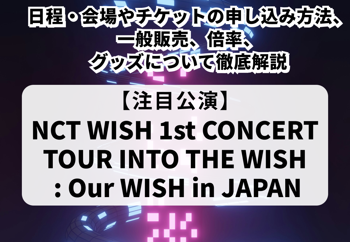 【NCT WISH 日本ツアー2025】チケット申し込み方法や一般販売、当落情報・グッズまで徹底解説！