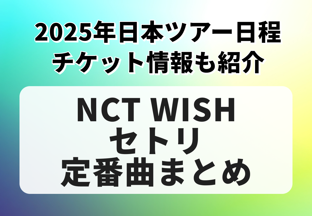 NCT WISHセトリ定番曲まとめ！2025年日本ツアー日程、チケット情報も紹介