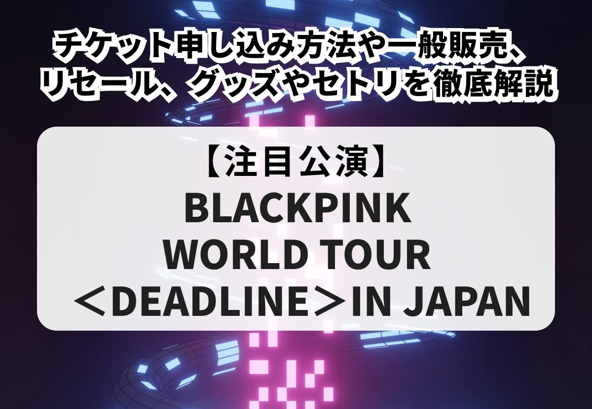 【BLACKPINK 東京ドーム】チケット申し込み方法、一般販売やリセール、グッズやセトリを徹底解説