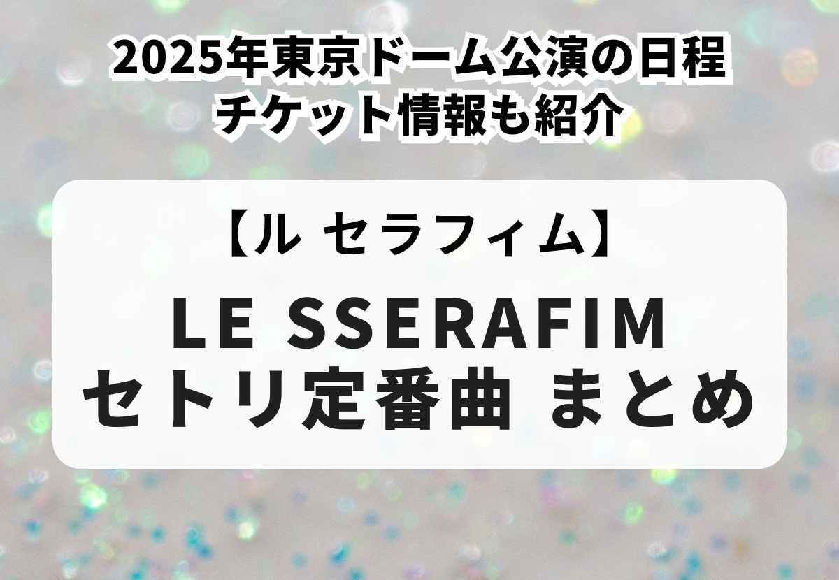 LE SSERAFIMセトリ定番曲まとめ！2025年の初ドーム公演、チケット情報も紹介