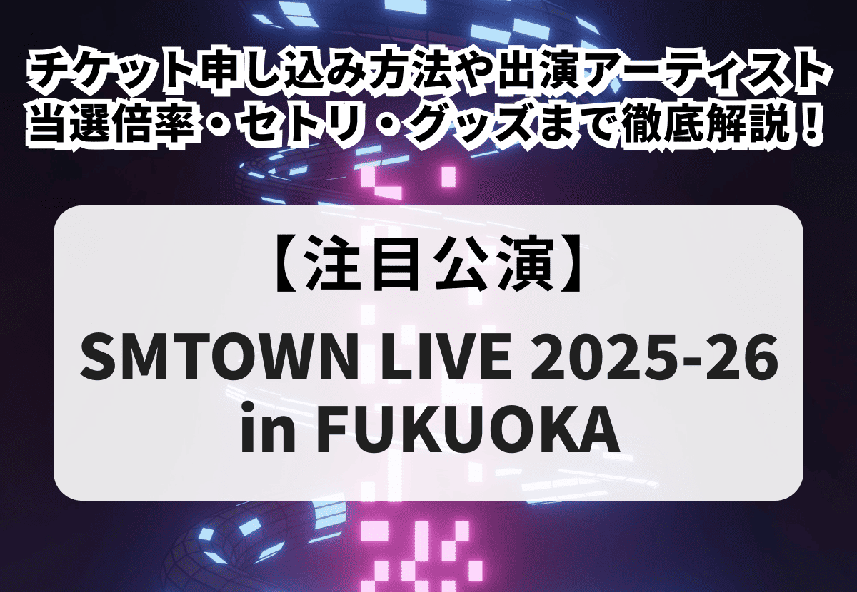 『SMTOWN LIVE 2025-26 in FUKUOKA』チケット申し込み方法や出演アーティスト、当選倍率・セトリ・グッズまで徹底解説！