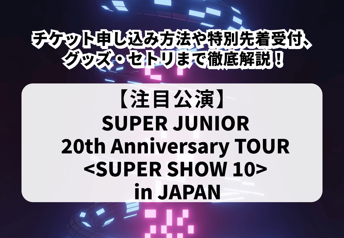 【SUPER JUNIOR ライブ】スパショ10 チケット申し込み方法や特別先着受付、グッズ・セトリまで徹底解説！