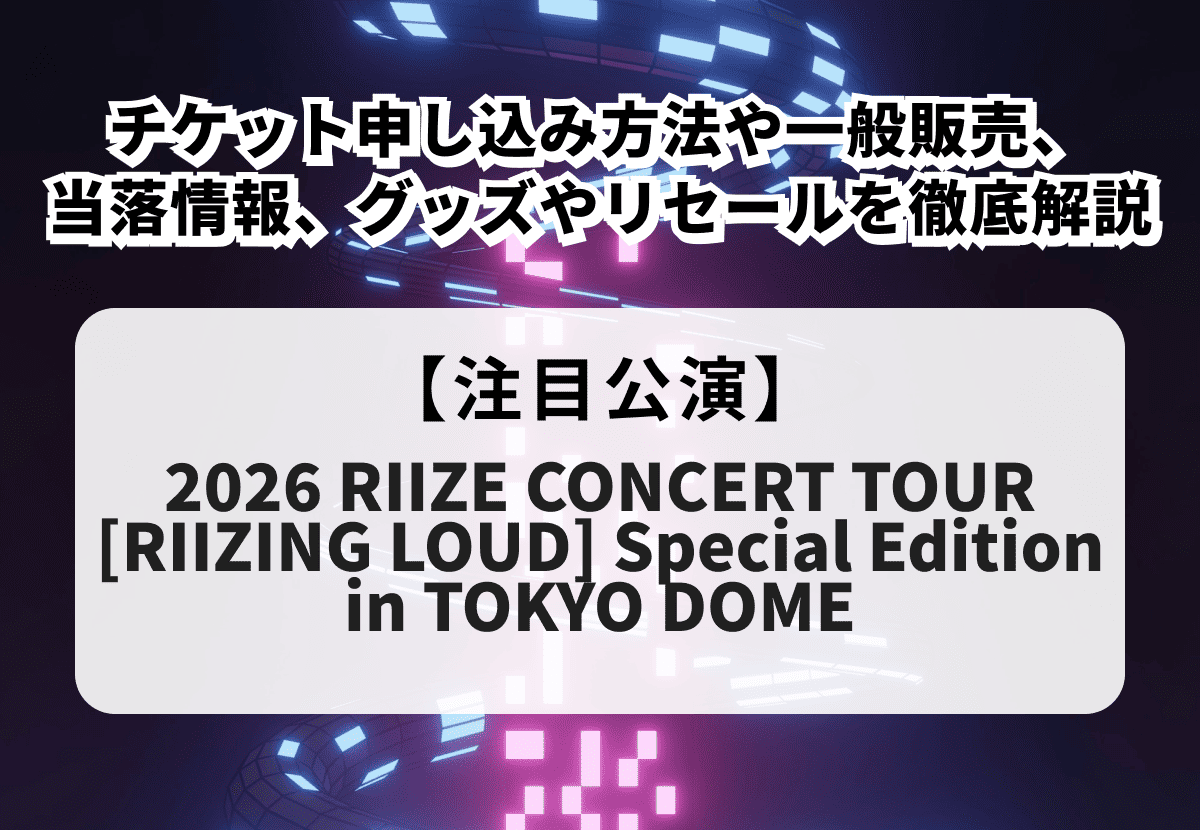 【RIIZE 2026東京ドーム】チケット申し込み方法や一般販売、当落情報、グッズやリセールまで徹底解説！