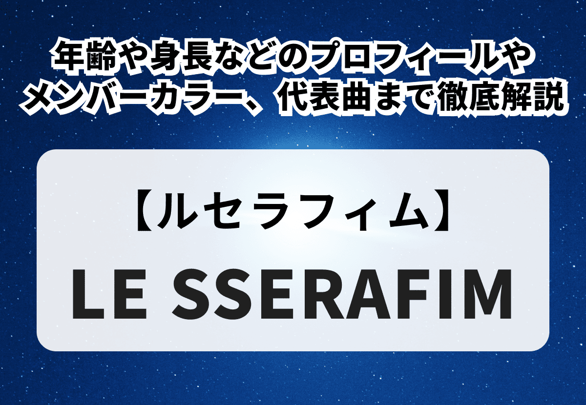 【LE SSERAFIM】メンバー紹介！年齢や身長などのプロフィールやメンバーカラー、代表曲まで徹底解説