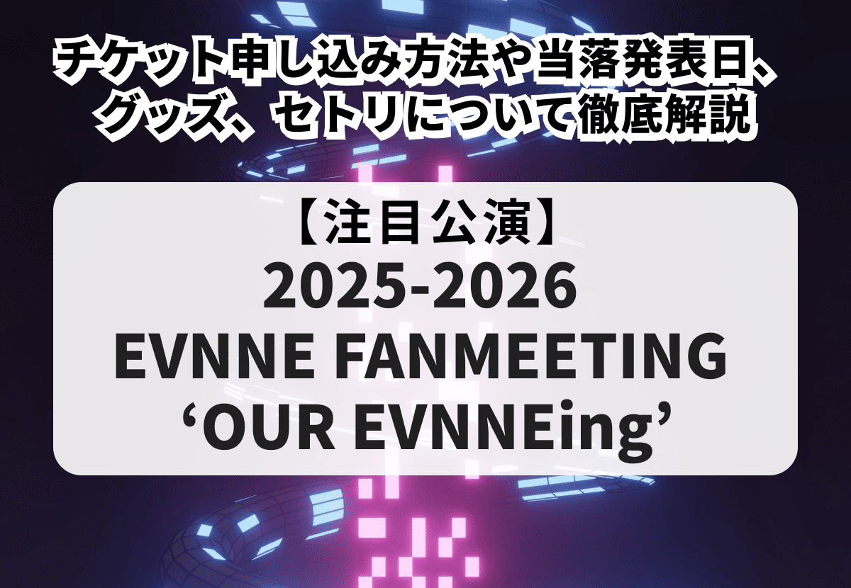 【EVNNE ファンミーティング 当落】チケット申し込み方法や当落発表日、グッズ、セトリについて徹底解説！