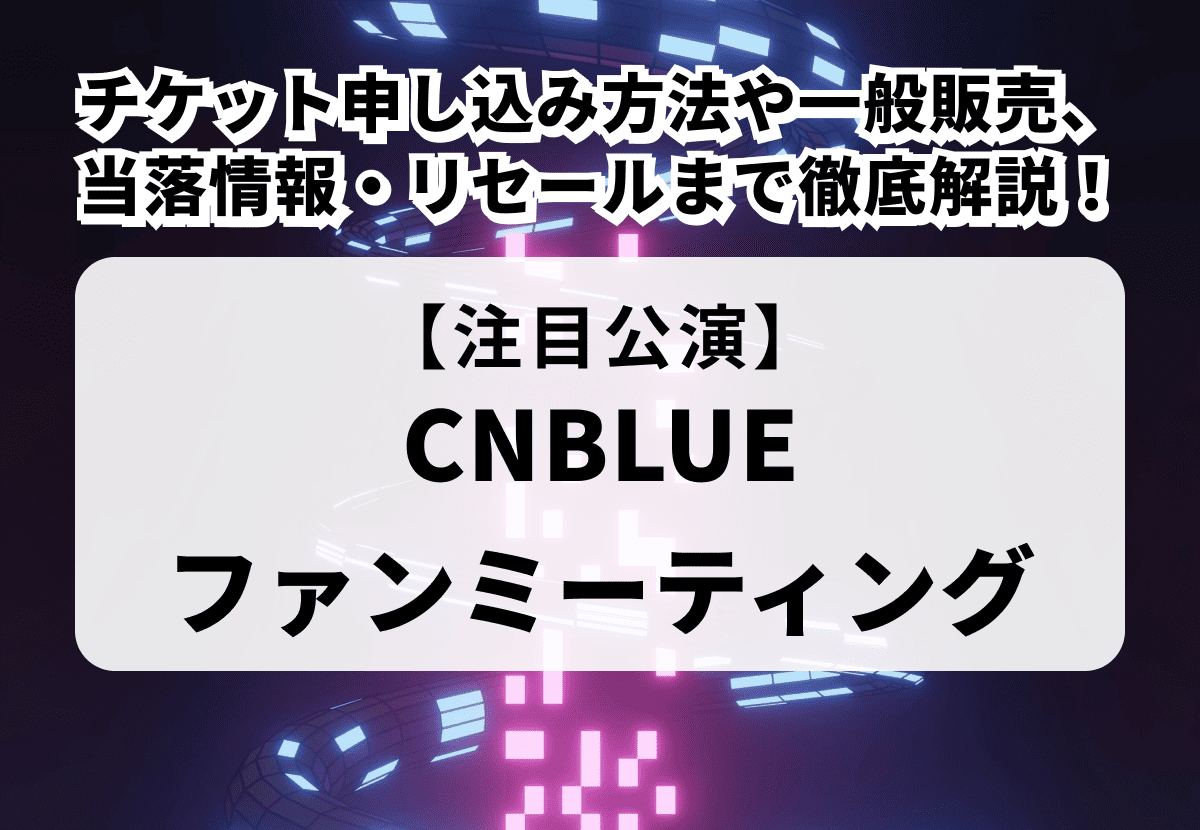 【CNBLUE ファンミーティング】チケット申し込み方法や一般販売、当落情報・リセールまで徹底解説！