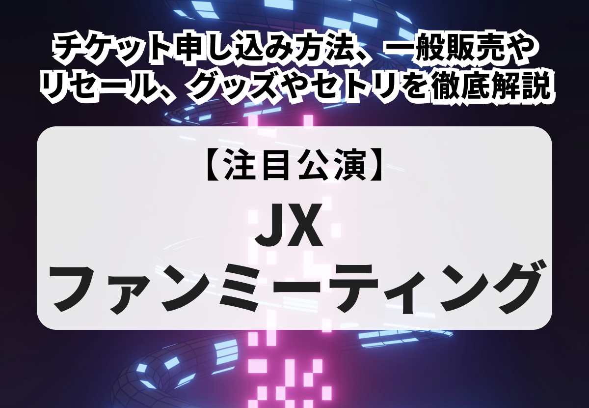 【JX ファンミーティング】チケット申し込み方法、一般販売やリセール、グッズやセトリを徹底解説