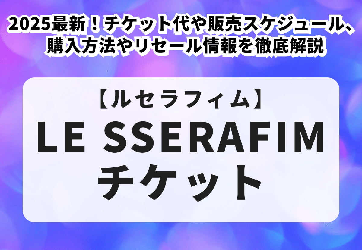 【LE SSERAFIMチケットの買い方】2026！チケット代や販売スケジュール、購入方法やリセール情報を徹底解説