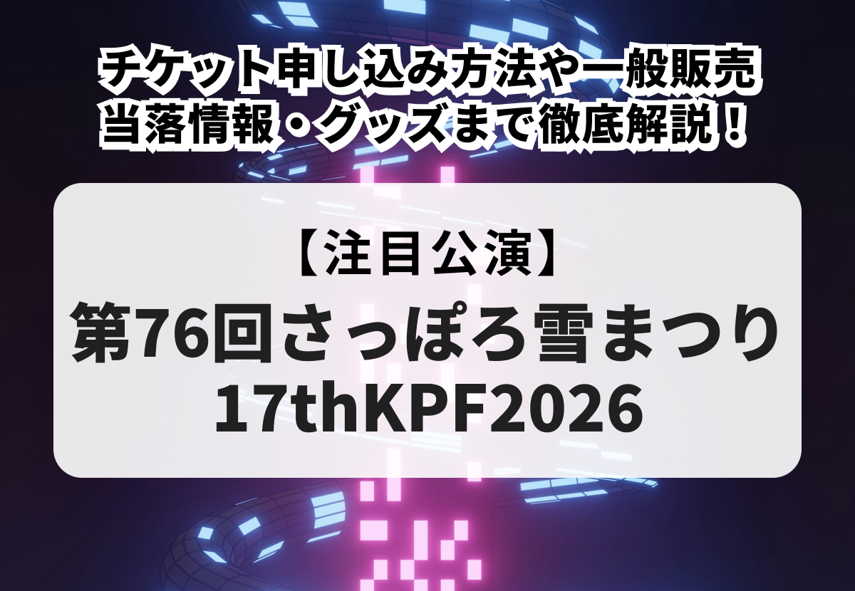 【第76回さっぽろ雪まつり17thKPF2026】チケット申し込み方法や一般販売、当落情報・グッズまで徹底解説！