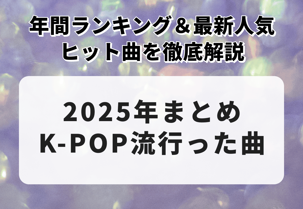【2025年】K-POP流行った曲まとめ！年間ランキング＆最新人気ヒット曲を徹底解説