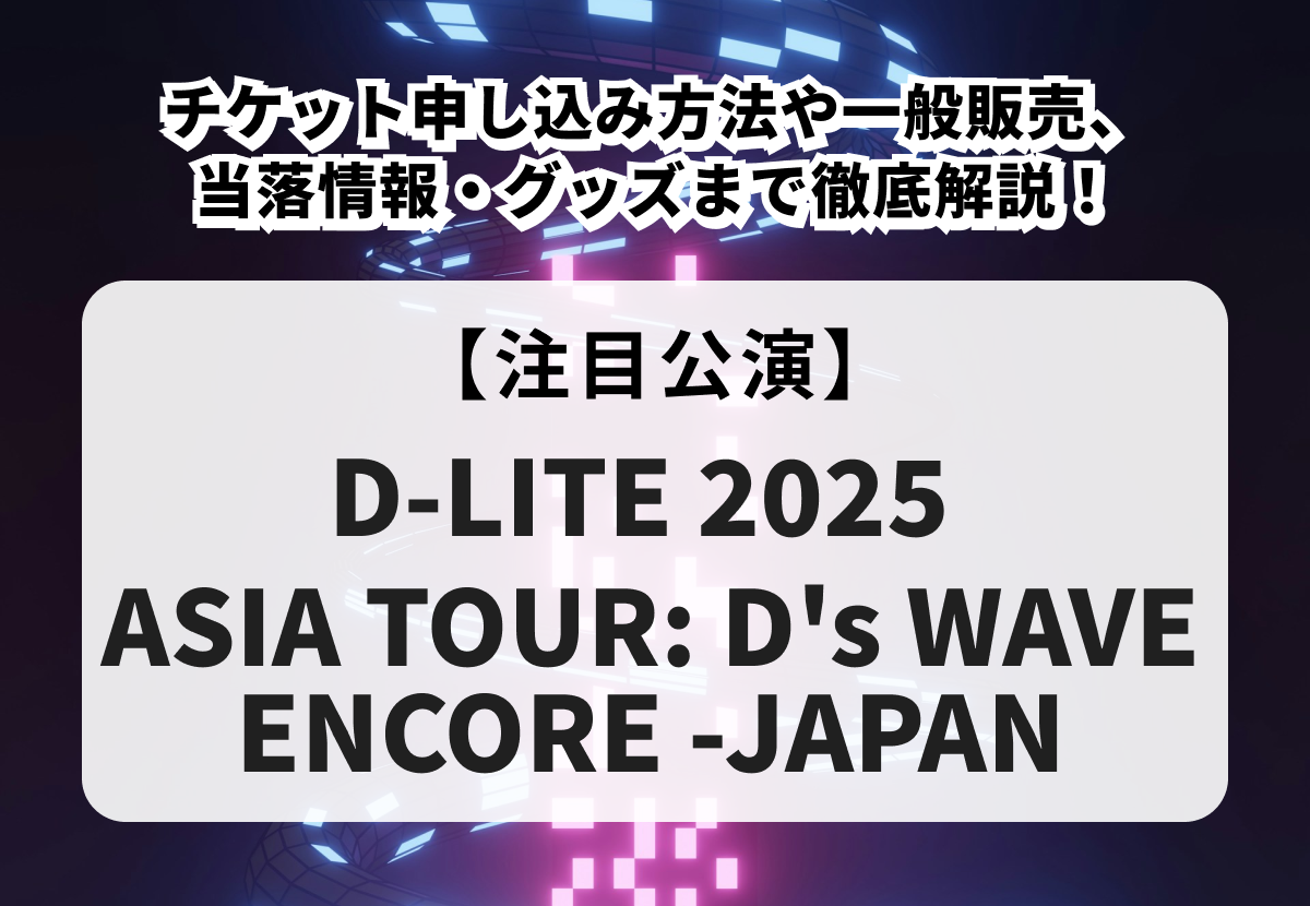 【D-LITE 当落】チケット申し込み方法や一般販売、当落情報・グッズまで徹底解説！