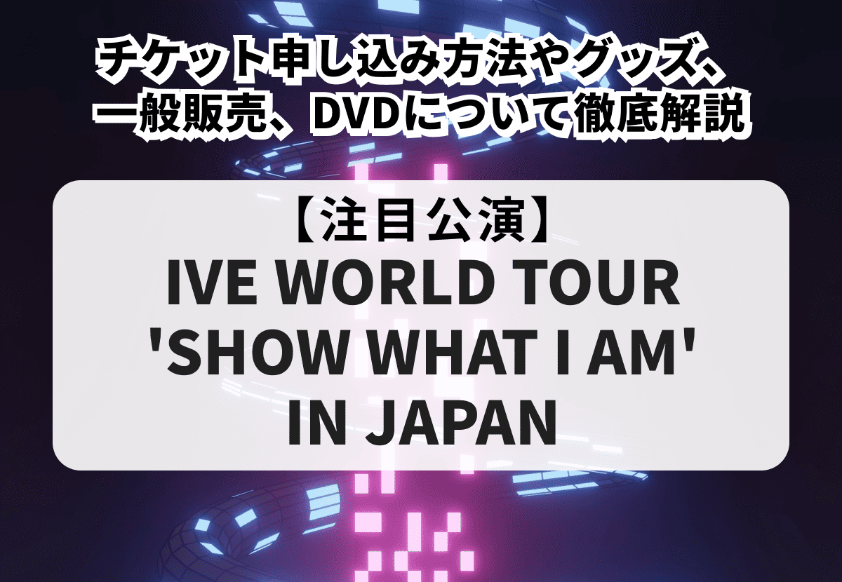【IVE ライブ 当落】チケット申し込み方法やグッズ、一般販売、DVDについて徹底解説！