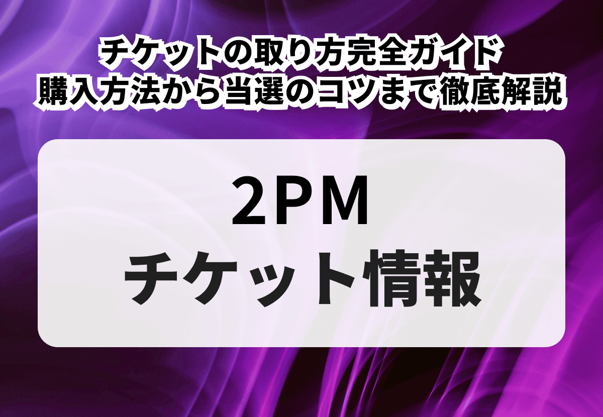 2PM（トゥーピーエム）チケットの取り方完全ガイド｜購入方法から当選のコツまで徹底解説