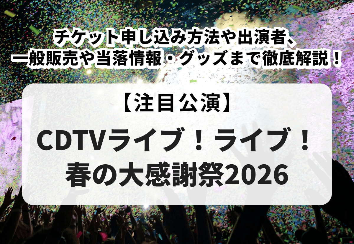 【CDTVライブ！ライブ！春の大感謝祭2026 当落】チケット申し込み方法や出演者、一般販売や当落情報・グッズまで徹底解説！