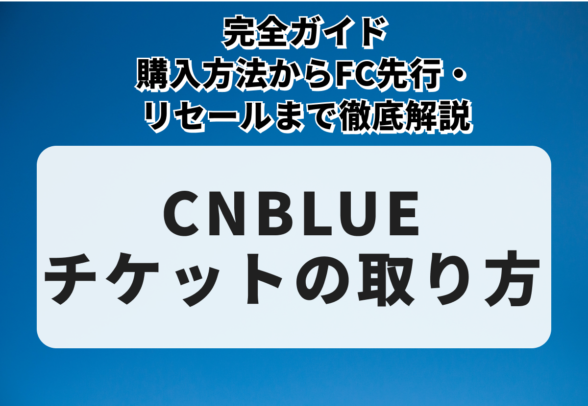 CNBLUEチケットの取り方完全ガイド｜購入方法からFC先行・リセールまで徹底解説
