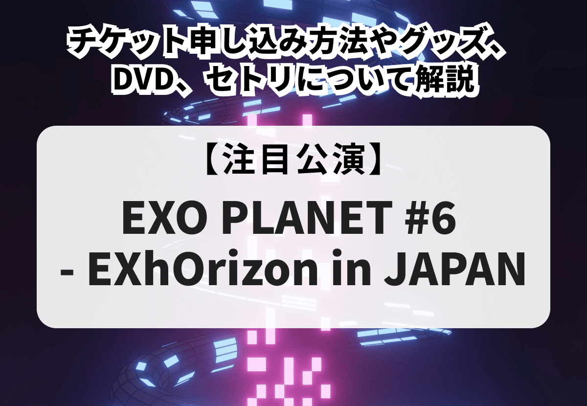 【EXO ライブ 当落】チケット申し込み方法、グッズやDVD、セトリについて徹底解説！