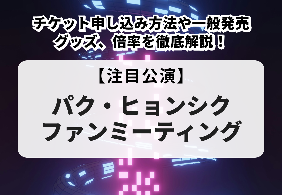 【パク・ヒョンシク ファンミ 当落】チケット申し込み方法や一般販売、当落情報やグッズまで徹底解説！