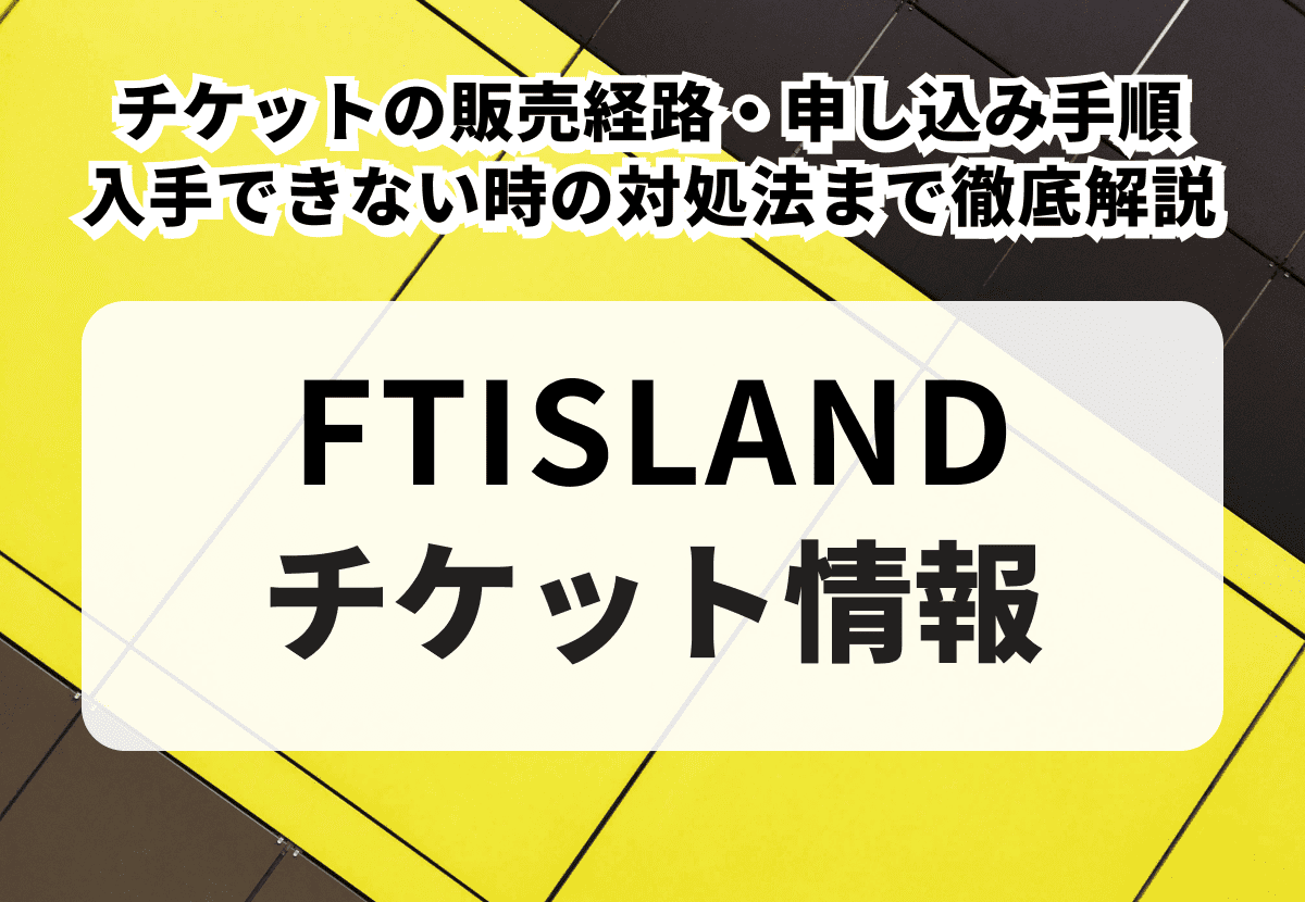 FTISLANDのチケットを取る方法｜販売経路・申し込み手順・入手できない時の対処法まで徹底解説