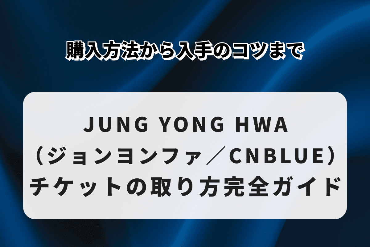 JUNG YONG HWA（ジョンヨンファ／CNBLUE）チケットの取り方完全ガイド｜購入方法から入手のコツまで