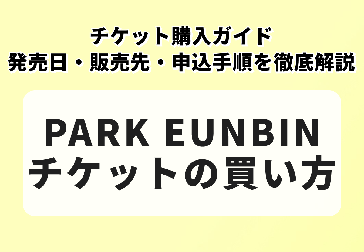 PARK EUNBIN（パク・ウンビン）チケット購入ガイド｜発売日・販売先・申込手順を徹底解説
