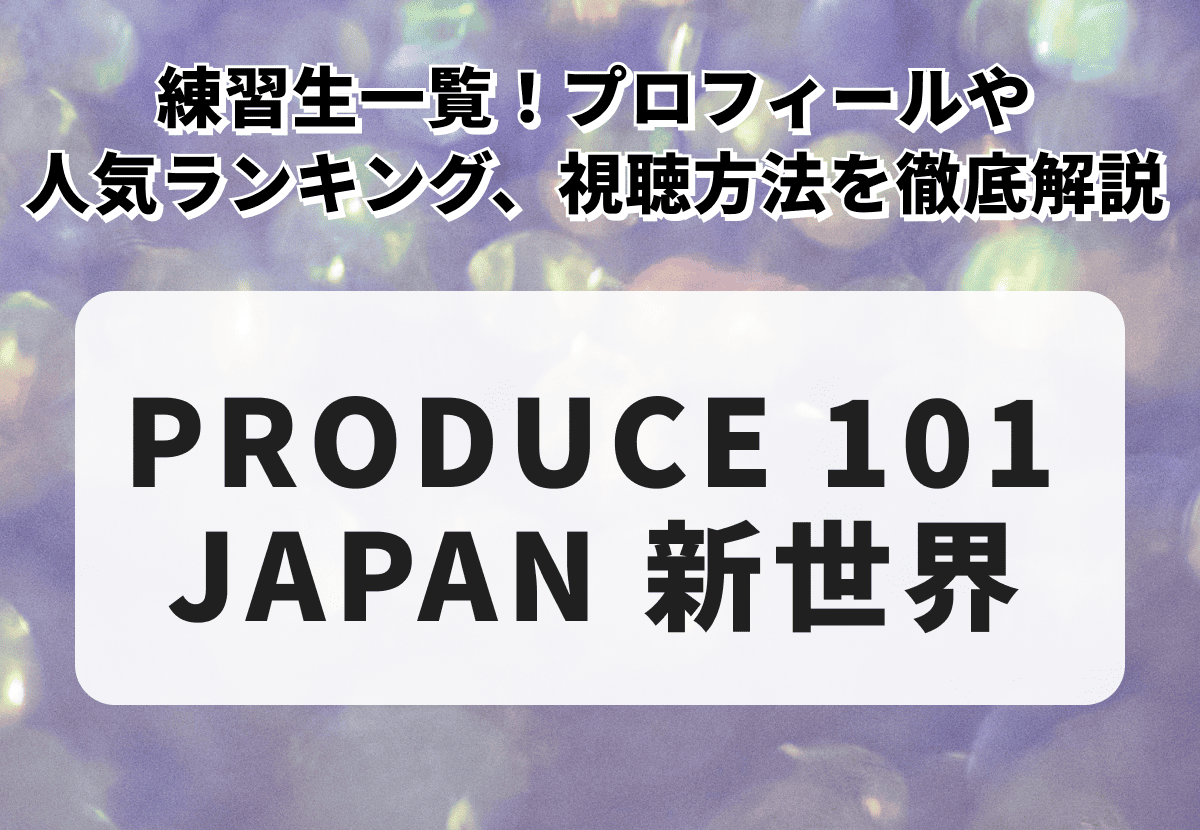 【PRODUCE 101 JAPAN 新世界】練習生一覧！プロフィールや人気ランキング、視聴方法を徹底解説
