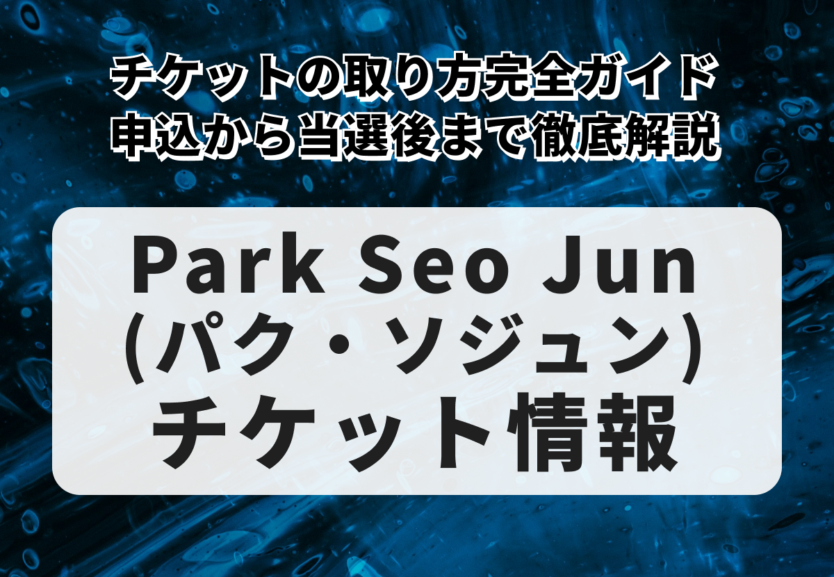パク・ソジュン（Park Seo Jun）のチケットを確実に手に入れる方法｜申込から当選までの完全ガイド