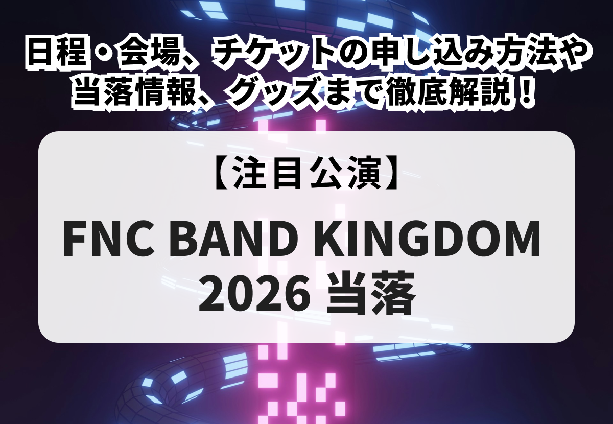 【FNC BAND KINGDOM 2026 当落】日程・会場、チケットの申し込み方法や当落情報、グッズまで徹底解説！