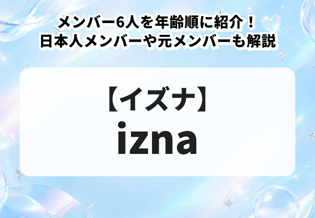 【izna（イズナ）】メンバー6人を年齢順に紹介！日本人メンバーや元メンバーも解説